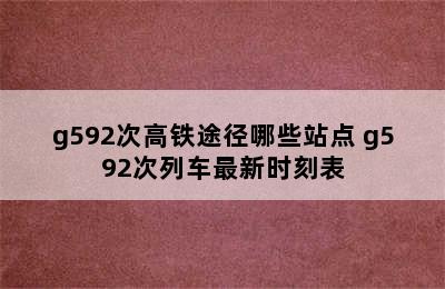 g592次高铁途径哪些站点 g592次列车最新时刻表